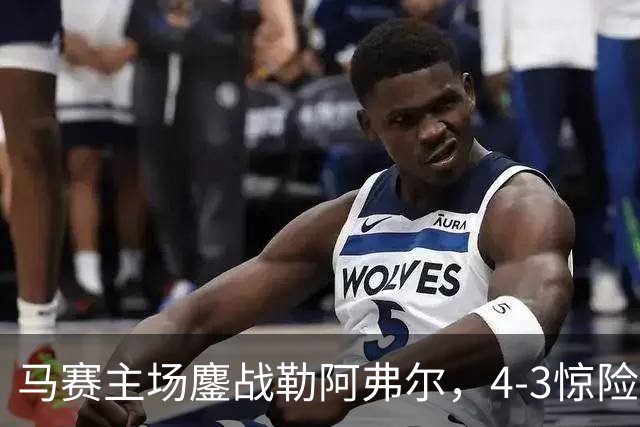 马赛主场鏖战勒阿弗尔，4-3惊险获胜，蒂莫西·维阿表现抢眼